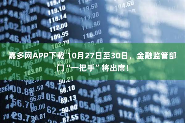 嘉多网APP下载 10月27日至30日,金融监管部门“一把手”将出席!