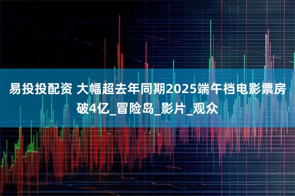 易投投配资 大幅超去年同期2025端午档电影票房破4亿_冒险岛_影片_观众