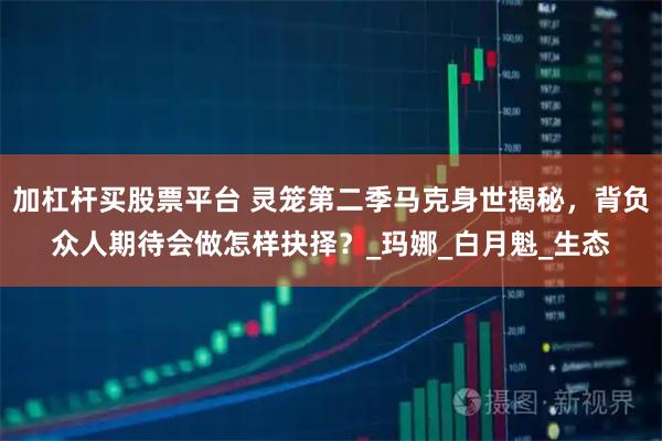 加杠杆买股票平台 灵笼第二季马克身世揭秘，背负众人期待会做怎样抉择？_玛娜_白月魁_生态