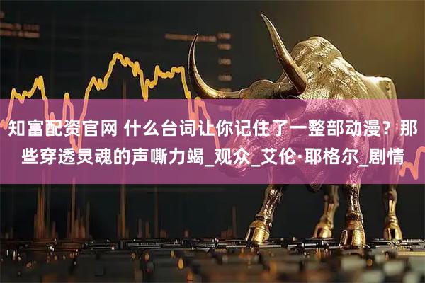 知富配资官网 什么台词让你记住了一整部动漫？那些穿透灵魂的声嘶力竭_观众_艾伦·耶格尔_剧情