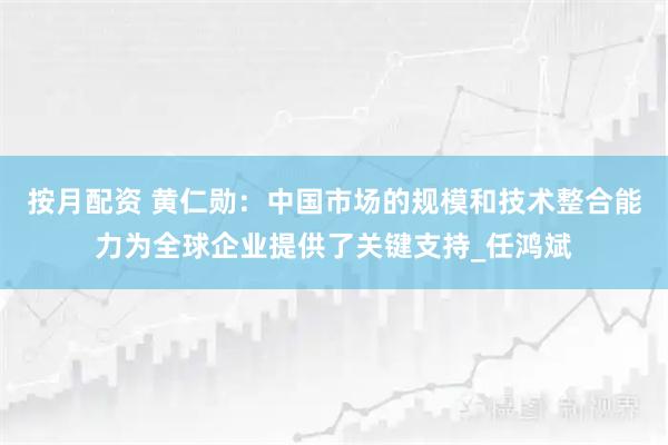 按月配资 黄仁勋：中国市场的规模和技术整合能力为全球企业提供了关键支持_任鸿斌