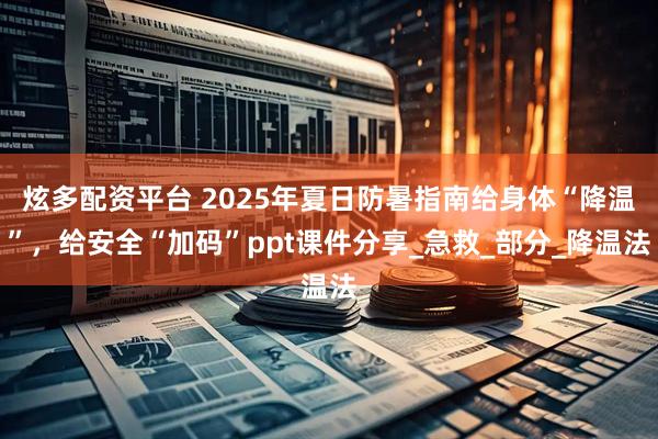 炫多配资平台 2025年夏日防暑指南给身体“降温”，给安全“加码”ppt课件分享_急救_部分_降温法