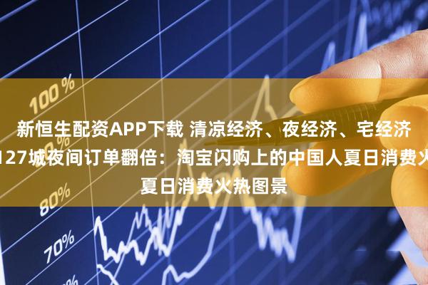 新恒生配资APP下载 清凉经济、夜经济、宅经济爆发,127城夜间订单翻倍:淘宝闪购上的中国人夏日消费火热图景