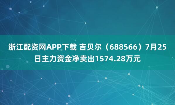 浙江配资网APP下载 吉贝尔(688566)7月25日主力资金净卖出1574.28万元