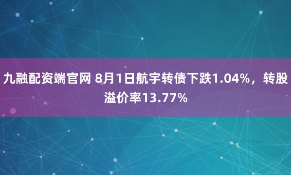 九融配资端官网 8月1日航宇转债下跌1.04%，转股溢价率13.77%