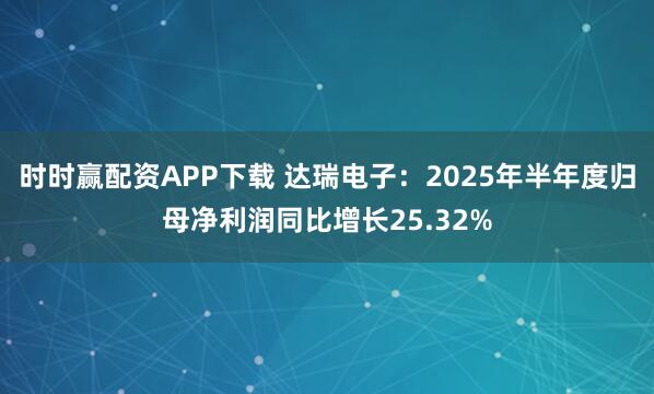 时时赢配资APP下载 达瑞电子:2025年半年度归母净利润同比增长25.32%