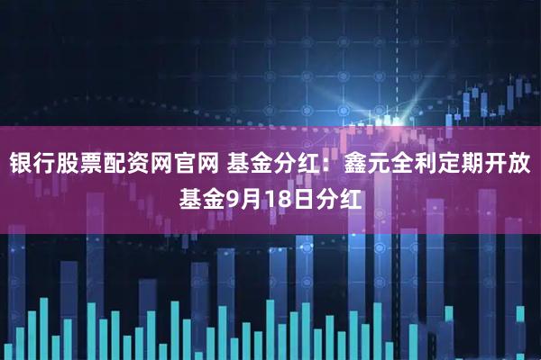 银行股票配资网官网 基金分红:鑫元全利定期开放基金9月18日分红