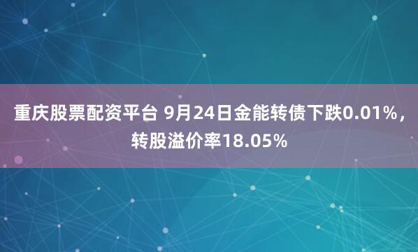 重庆股票配资平台 9月24日金能转债下跌0.01%,转股溢价率18.05%