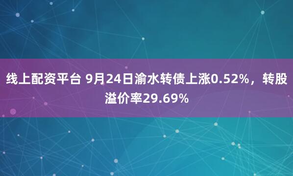 线上配资平台 9月24日渝水转债上涨0.52%,转股溢价率29.69%