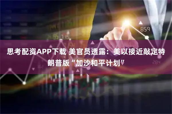 思考配资APP下载 美官员透露:美以接近敲定特朗普版“加沙和平计划”