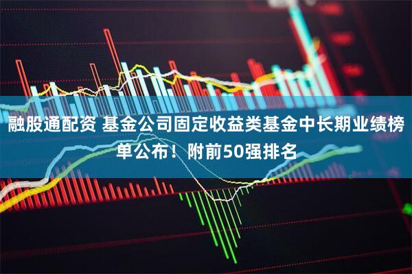融股通配资 基金公司固定收益类基金中长期业绩榜单公布!附前50强排名