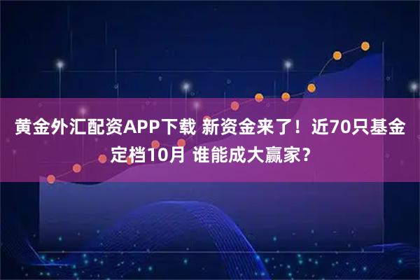 黄金外汇配资APP下载 新资金来了!近70只基金定档10月 谁能成大赢家?