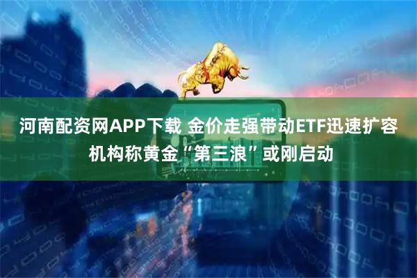 河南配资网APP下载 金价走强带动ETF迅速扩容 机构称黄金“第三浪”或刚启动