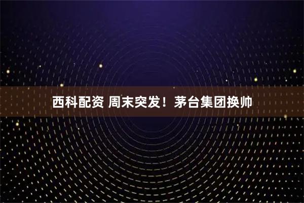 西科配资 周末突发!茅台集团换帅