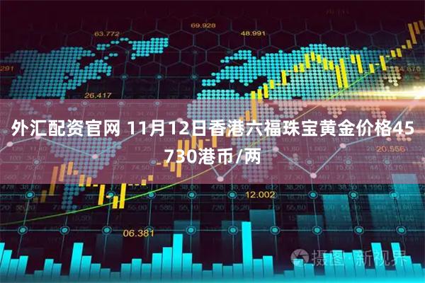 外汇配资官网 11月12日香港六福珠宝黄金价格45730港币/两