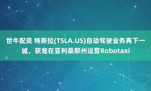 世牛配资 特斯拉(TSLA.US)自动驾驶业务再下一城，获准在亚利桑那州运营Robotaxi