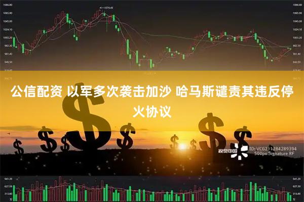 公信配资 以军多次袭击加沙 哈马斯谴责其违反停火协议