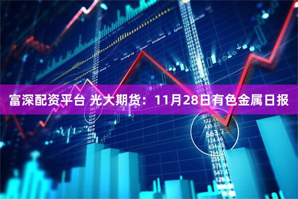 富深配资平台 光大期货：11月28日有色金属日报