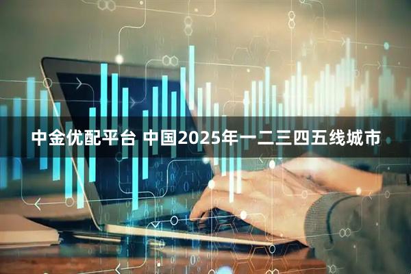 中金优配平台 中国2025年一二三四五线城市