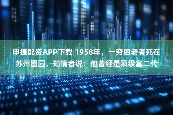 申捷配资APP下载 1958年，一穷困老者死在苏州留园，知情者说：他曾经是顶级富二代