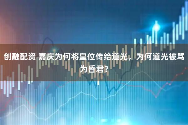 创融配资 嘉庆为何将皇位传给道光，为何道光被骂为昏君？