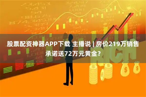 股票配资神器APP下载 主播说 | 房价219万销售承诺送72万元黄金？