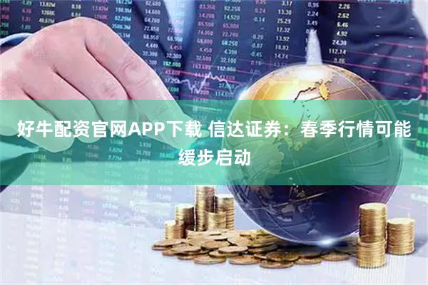 好牛配资官网APP下载 信达证券：春季行情可能缓步启动