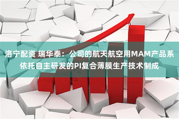 洛宁配资 瑞华泰：公司的航天航空用MAM产品系依托自主研发的PI复合薄膜生产技术制成