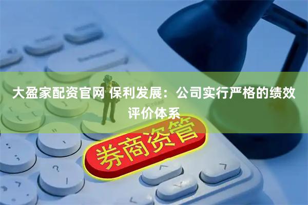 大盈家配资官网 保利发展：公司实行严格的绩效评价体系