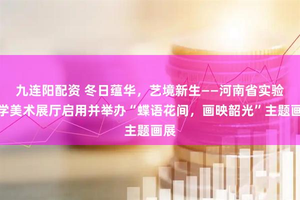九连阳配资 冬日蕴华，艺境新生——河南省实验中学美术展厅启用并举办“蝶语花间，画映韶光”主题画展