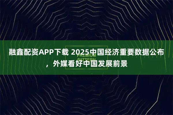 融鑫配资APP下载 2025中国经济重要数据公布，外媒看好中国发展前景