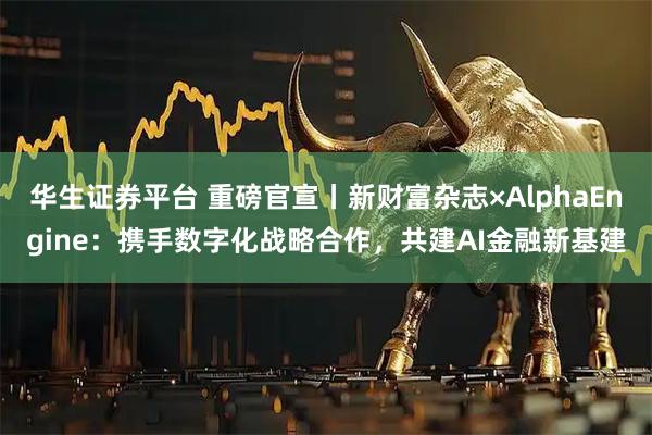 华生证券平台 重磅官宣丨新财富杂志×AlphaEngine：携手数字化战略合作，共建AI金融新基建