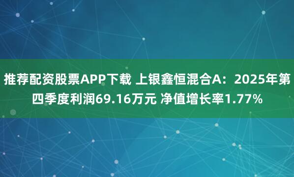 推荐配资股票APP下载 上银鑫恒混合A：2025年第四季度利润69.16万元 净值增长率1.77%