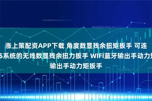 涨上策配资APP下载 角度数显残余扭矩扳手 可连接MES系统的无线数显残余扭力扳手 WIFI蓝牙输出手动力矩扳手