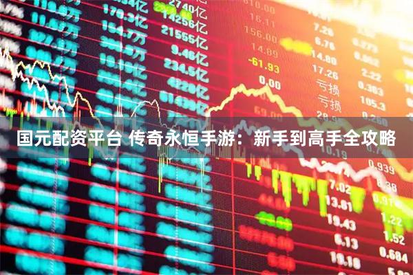国元配资平台 传奇永恒手游：新手到高手全攻略