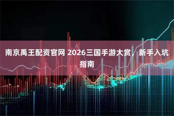 南京禹王配资官网 2026三国手游大赏，新手入坑指南