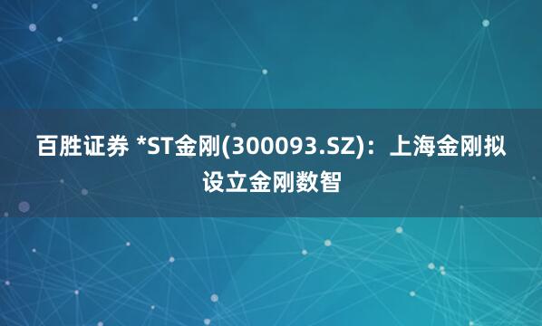 百胜证券 *ST金刚(300093.SZ)：上海金刚拟设立金刚数智
