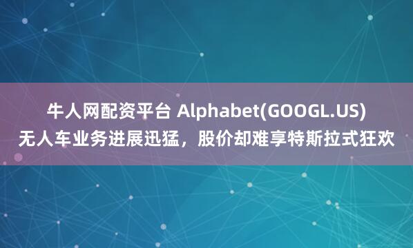 牛人网配资平台 Alphabet(GOOGL.US)无人车业务进展迅猛，股价却难享特斯拉式狂欢