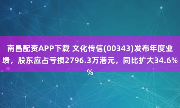 南昌配资APP下载 文化传信(00343)发布年度业绩，股东应占亏损2796.3万港元，同比扩大34.6%