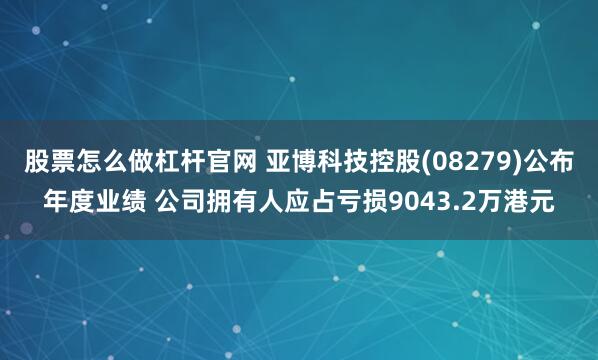 股票怎么做杠杆官网 亚博科技控股(08279)公布年度业绩 公司拥有人应占亏损9043.2万港元
