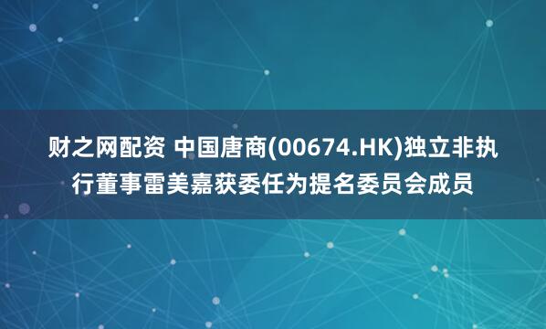 财之网配资 中国唐商(00674.HK)独立非执行董事雷美嘉获委任为提名委员会成员