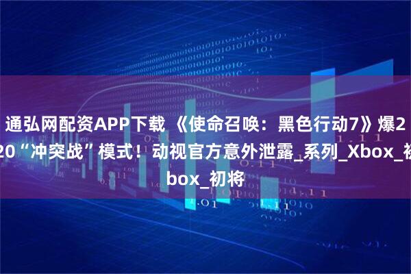 通弘网配资APP下载 《使命召唤：黑色行动7》爆20v20“冲突战”模式！动视官方意外泄露_系列_Xbox_初将