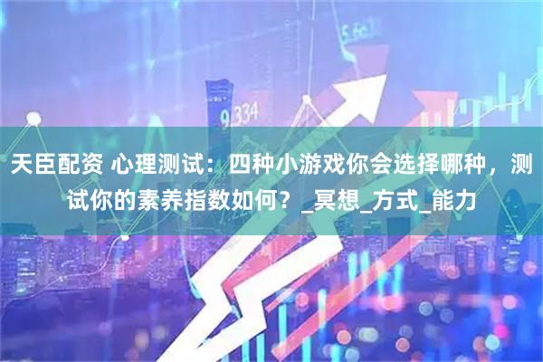 天臣配资 心理测试：四种小游戏你会选择哪种，测试你的素养指数如何？_冥想_方式_能力