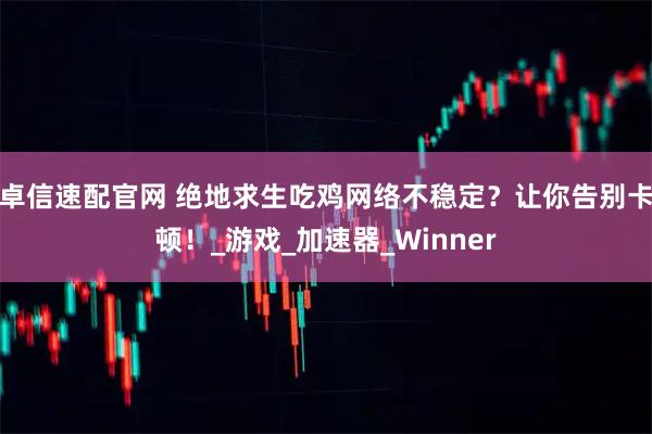 卓信速配官网 绝地求生吃鸡网络不稳定？让你告别卡顿！_游戏_加速器_Winner