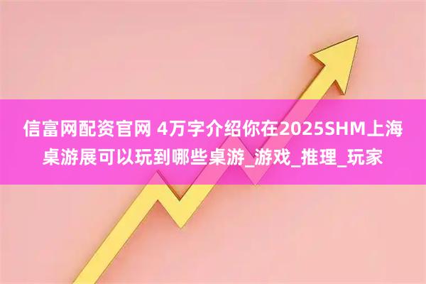 信富网配资官网 4万字介绍你在2025SHM上海桌游展可以玩到哪些桌游_游戏_推理_玩家