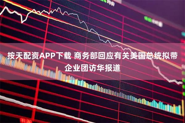 按天配资APP下载 商务部回应有关美国总统拟带企业团访华报道