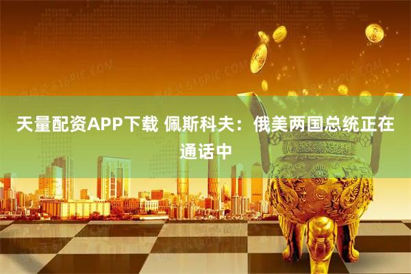 天量配资APP下载 佩斯科夫：俄美两国总统正在通话中