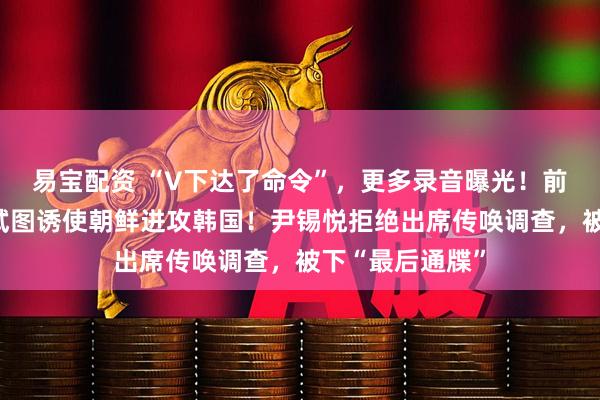 易宝配资 “V下达了命令”，更多录音曝光！前总统尹锡悦曾试图诱使朝鲜进攻韩国！尹锡悦拒绝出席传唤调查，被下“最后通牒”