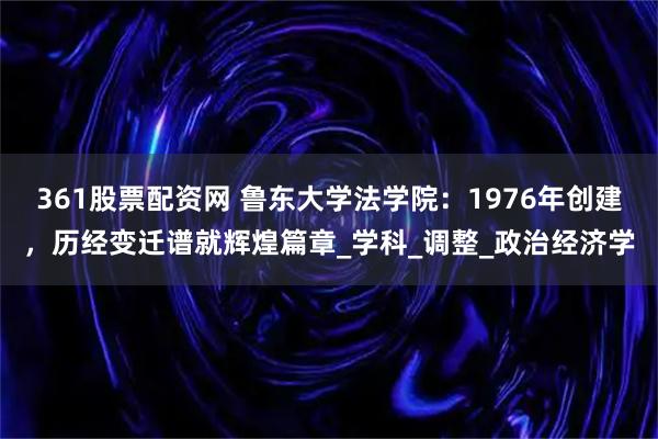 361股票配资网 鲁东大学法学院：1976年创建，历经变迁谱就辉煌篇章_学科_调整_政治经济学