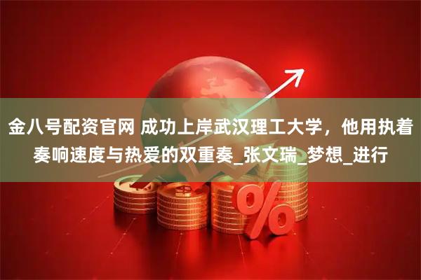 金八号配资官网 成功上岸武汉理工大学，他用执着奏响速度与热爱的双重奏_张文瑞_梦想_进行
